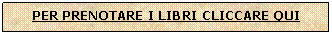 Casella di testo: PER PRENOTARE I LIBRI CLICCARE QUI


